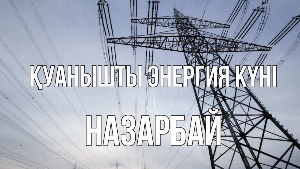 Күн сайын ашық хат с именем, НАЗАРБАЙ Қуанышты энергия күні электричество ЛЭП Онлайн тегін жүктеп алу тілектері бар керемет карта 