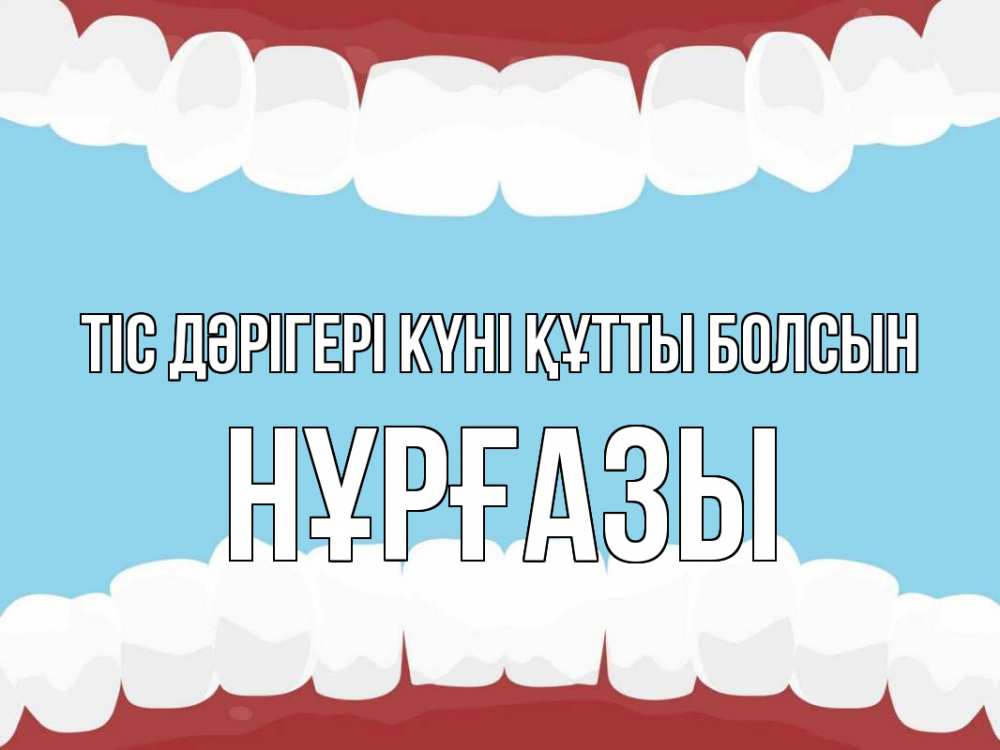 Күн сайын ашық хат с именем, НҰРҒАЗЫ Тіс дәрігері күні құтты болсын с днем стоматолога Онлайн тегін жүктеп алу тілектері бар керемет карта 