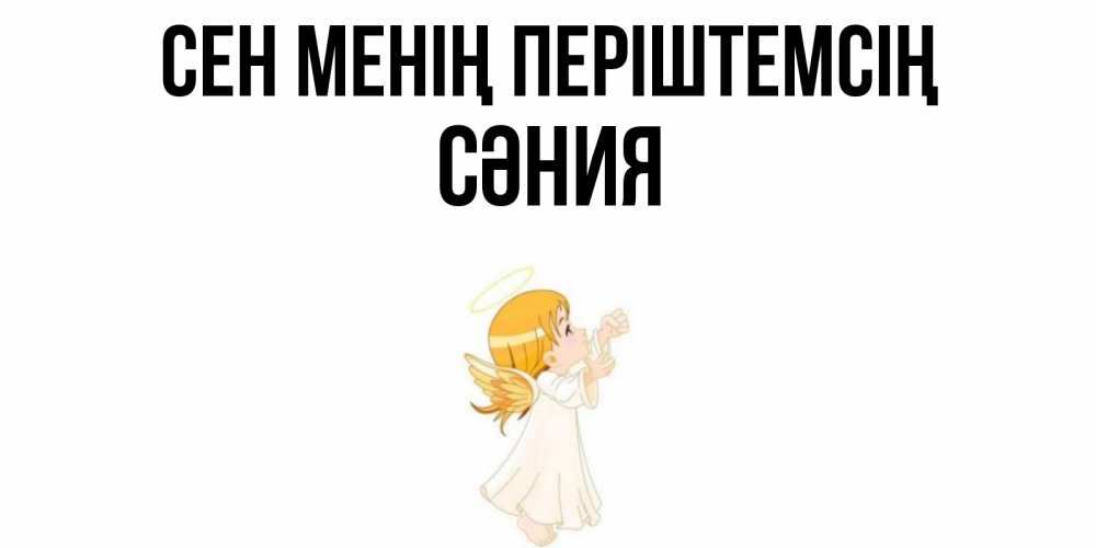 Күн сайын ашық хат с именем, СӘНИЯ Сен менің періштемсің ангел, девочка Онлайн тегін жүктеп алу тілектері бар керемет карта 