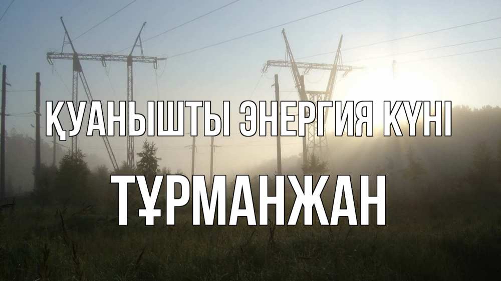 Күн сайын ашық хат с именем, ТҰРМАНЖАН Қуанышты энергия күні ЛЭП Онлайн тегін жүктеп алу тілектері бар керемет карта 