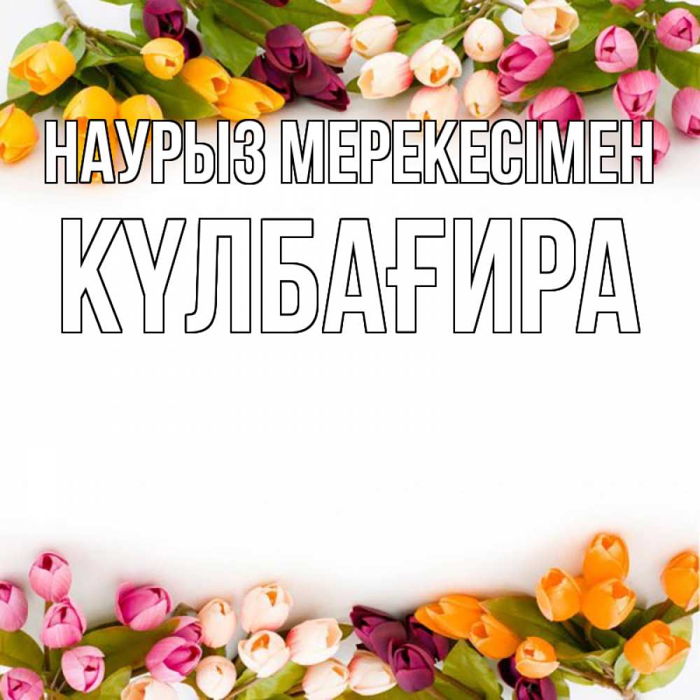 Күн сайын ашық хат с именем, КҮЛБАҒИРА Наурыз мерекесімен весна март Онлайн тегін жүктеп алу тілектері бар керемет карта 