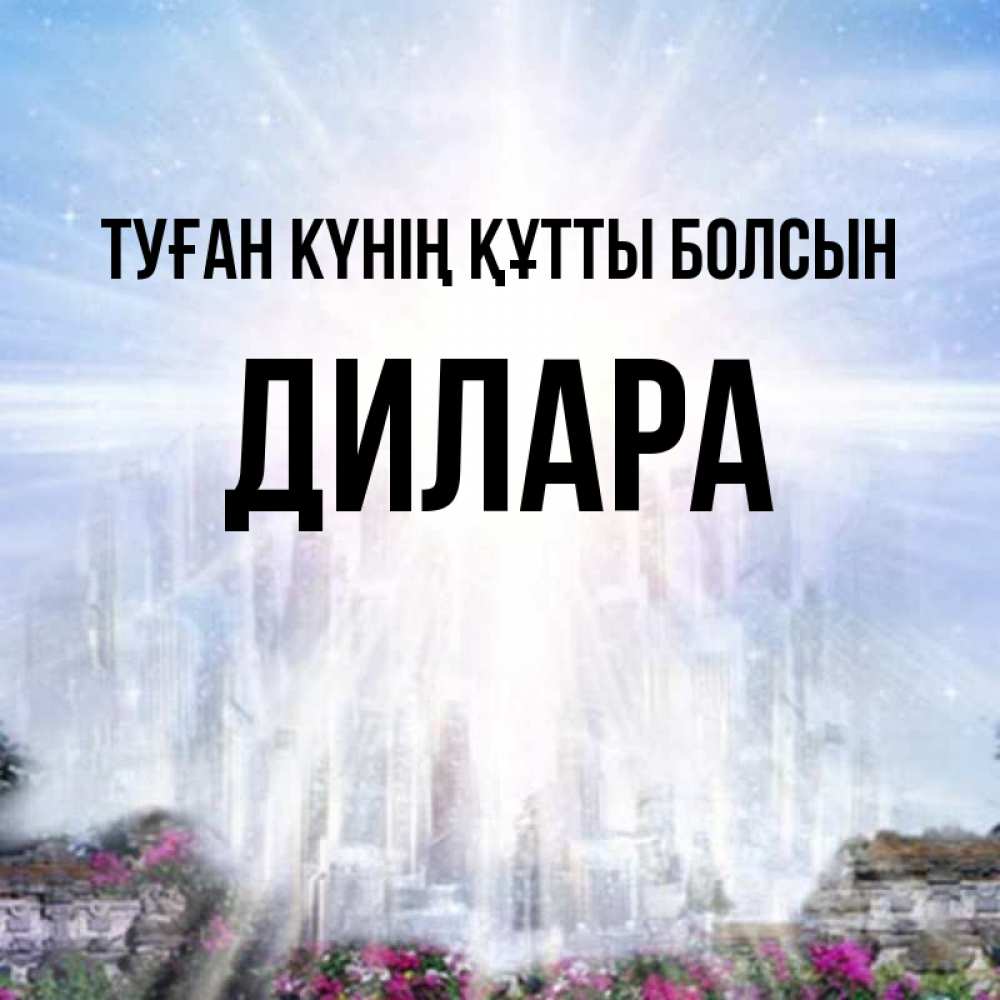 Күн сайын ашық хат с именем, Дилара Туған күнің құтты болсын небесный свет Онлайн тегін жүктеп алу тілектері бар керемет карта 