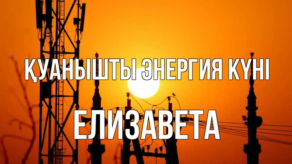 Күн сайын ашық хат с именем, Елизавета Қуанышты энергия күні закат,  электроэнергия, энергетик Онлайн тегін жүктеп алу тілектері бар керемет карта 