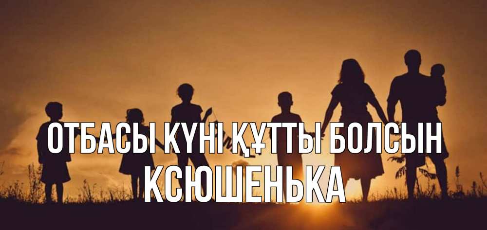 Күн сайын ашық хат с именем, Ксюшенька отбасы күні құтты болсын любовь, верность, семья Онлайн тегін жүктеп алу тілектері бар керемет карта 