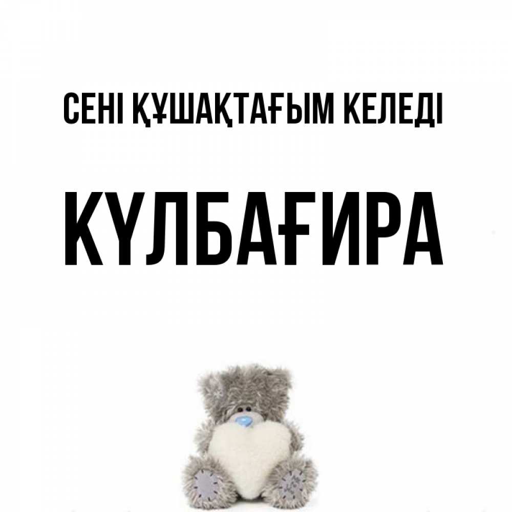 Күн сайын ашық хат с именем, КҮЛБАҒИРА сені құшақтағым келеді медвежонок с сердечком белого цвета Онлайн тегін жүктеп алу тілектері бар керемет карта 