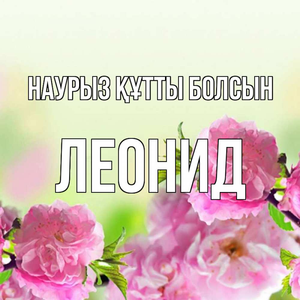 Күн сайын ашық хат с именем, Леонид Наурыз құтты болсын цветы Онлайн тегін жүктеп алу тілектері бар керемет карта 