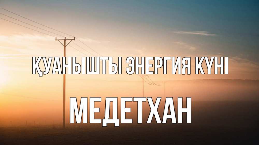 Күн сайын ашық хат с именем, МЕДЕТХАН Қуанышты энергия күні дымка столбы провода Онлайн тегін жүктеп алу тілектері бар керемет карта 