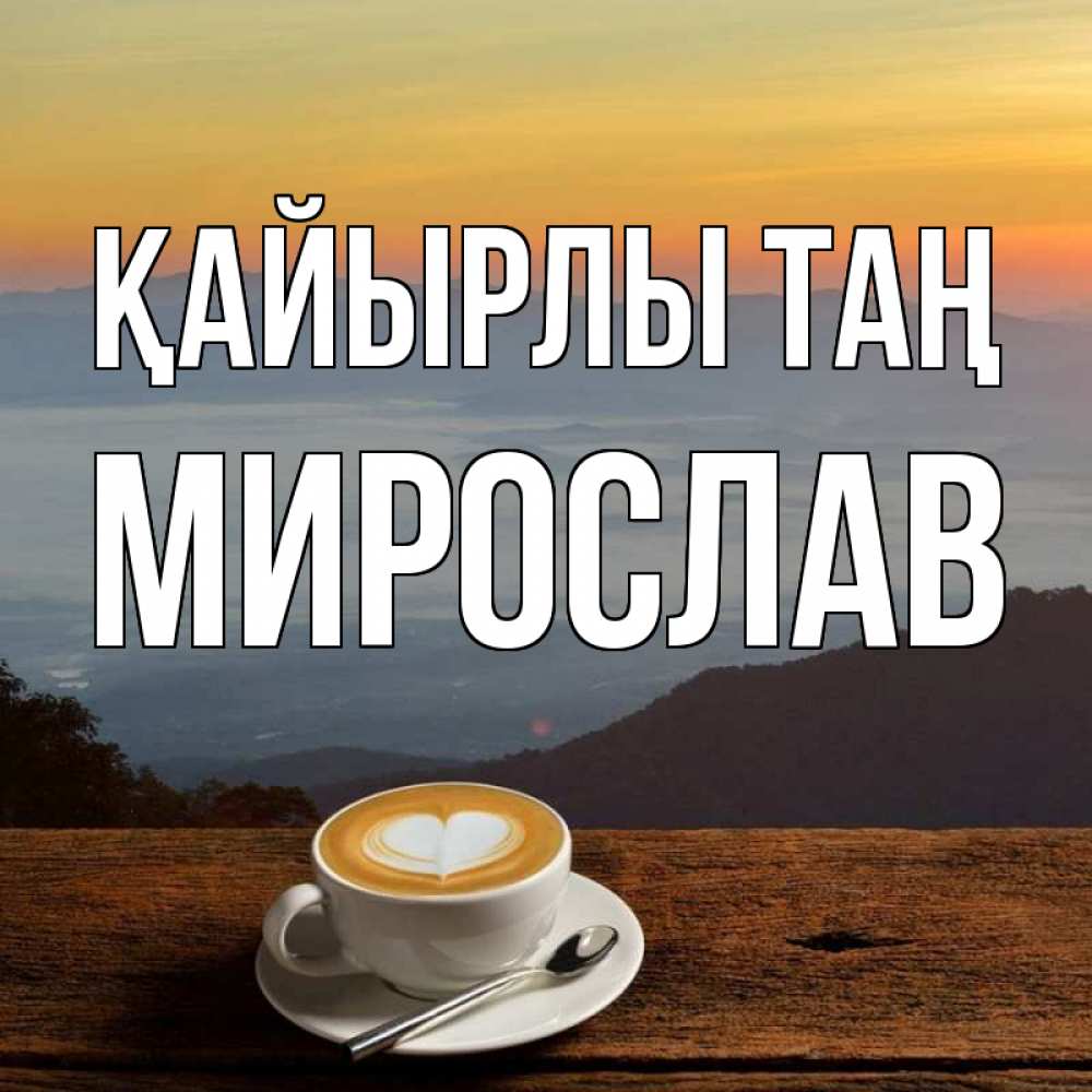 Күн сайын ашық хат с именем, Мирослав Қайырлы таң кофе на высоте Онлайн тегін жүктеп алу тілектері бар керемет карта 