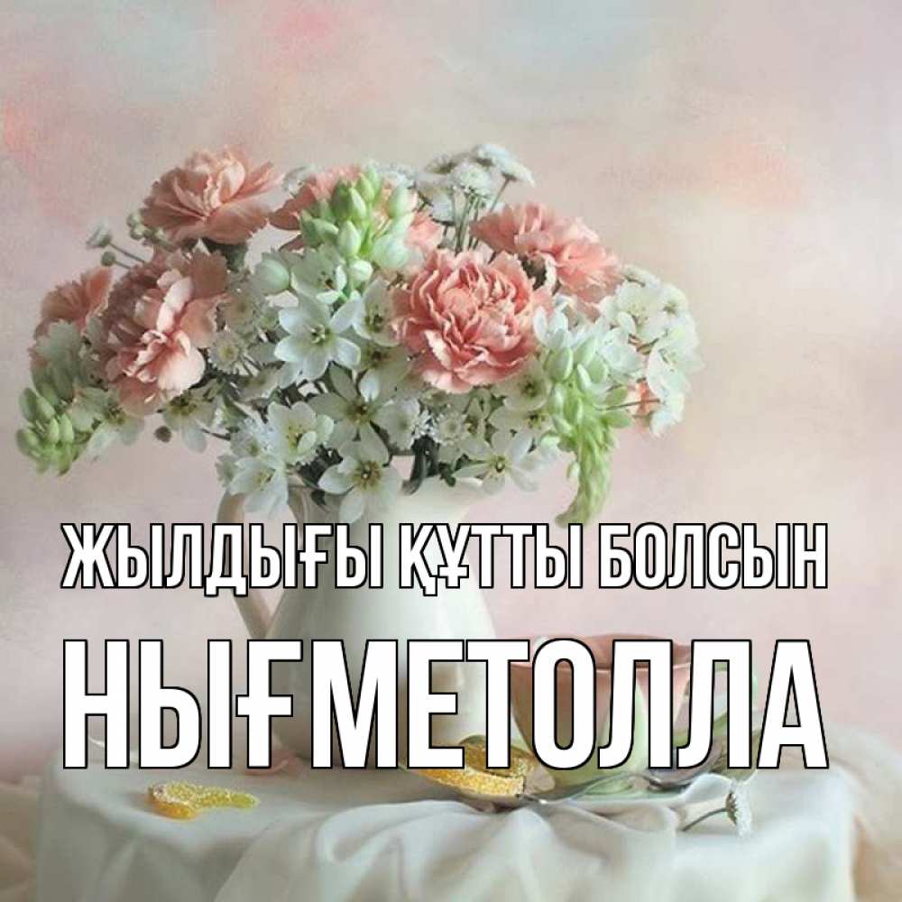 Күн сайын ашық хат с именем, НЫҒМЕТОЛЛА Жылдығы құтты болсын с цветами Онлайн тегін жүктеп алу тілектері бар керемет карта 