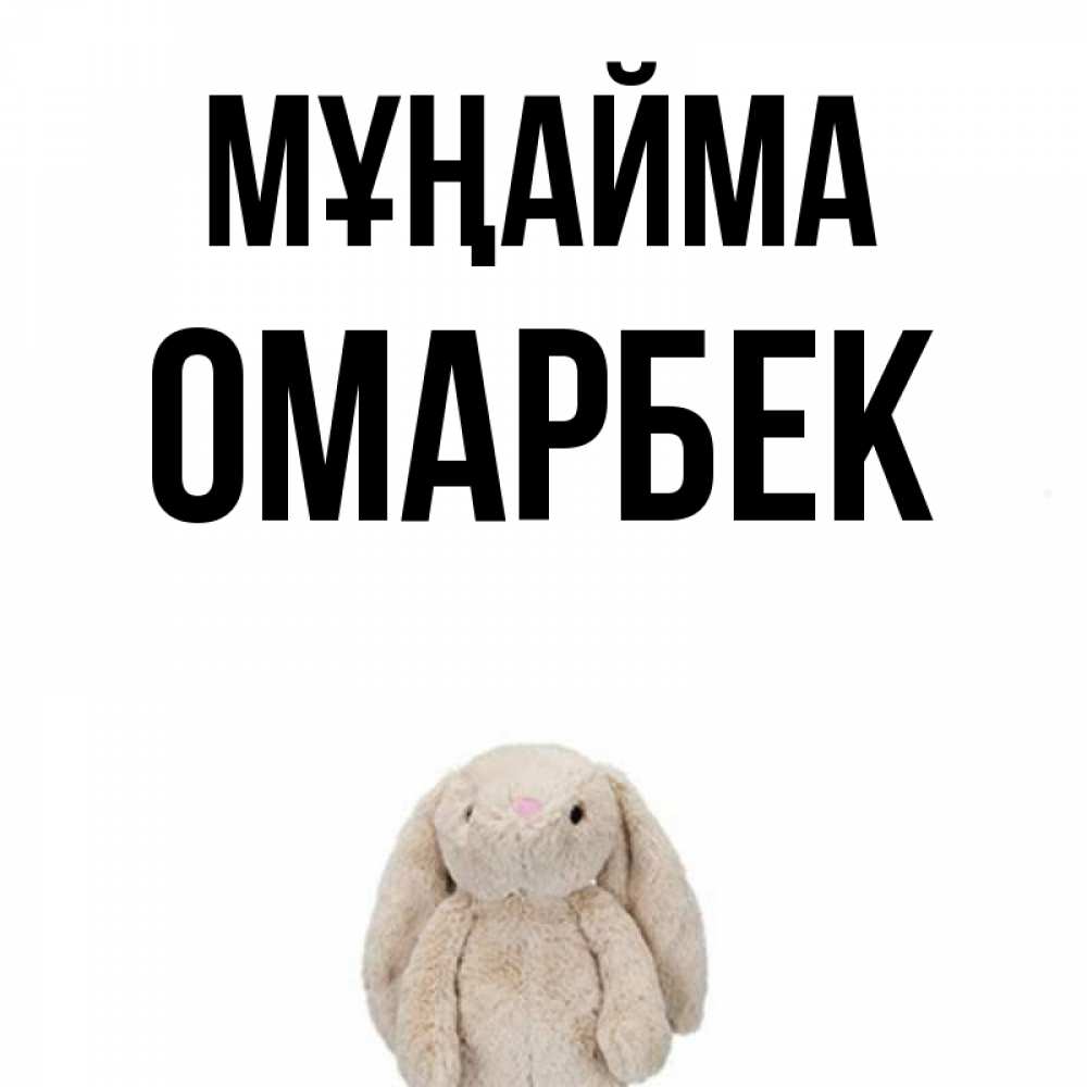 Күн сайын ашық хат с именем, ОМАРБЕК Мұңайма детская игрушка зайчика Онлайн тегін жүктеп алу тілектері бар керемет карта 