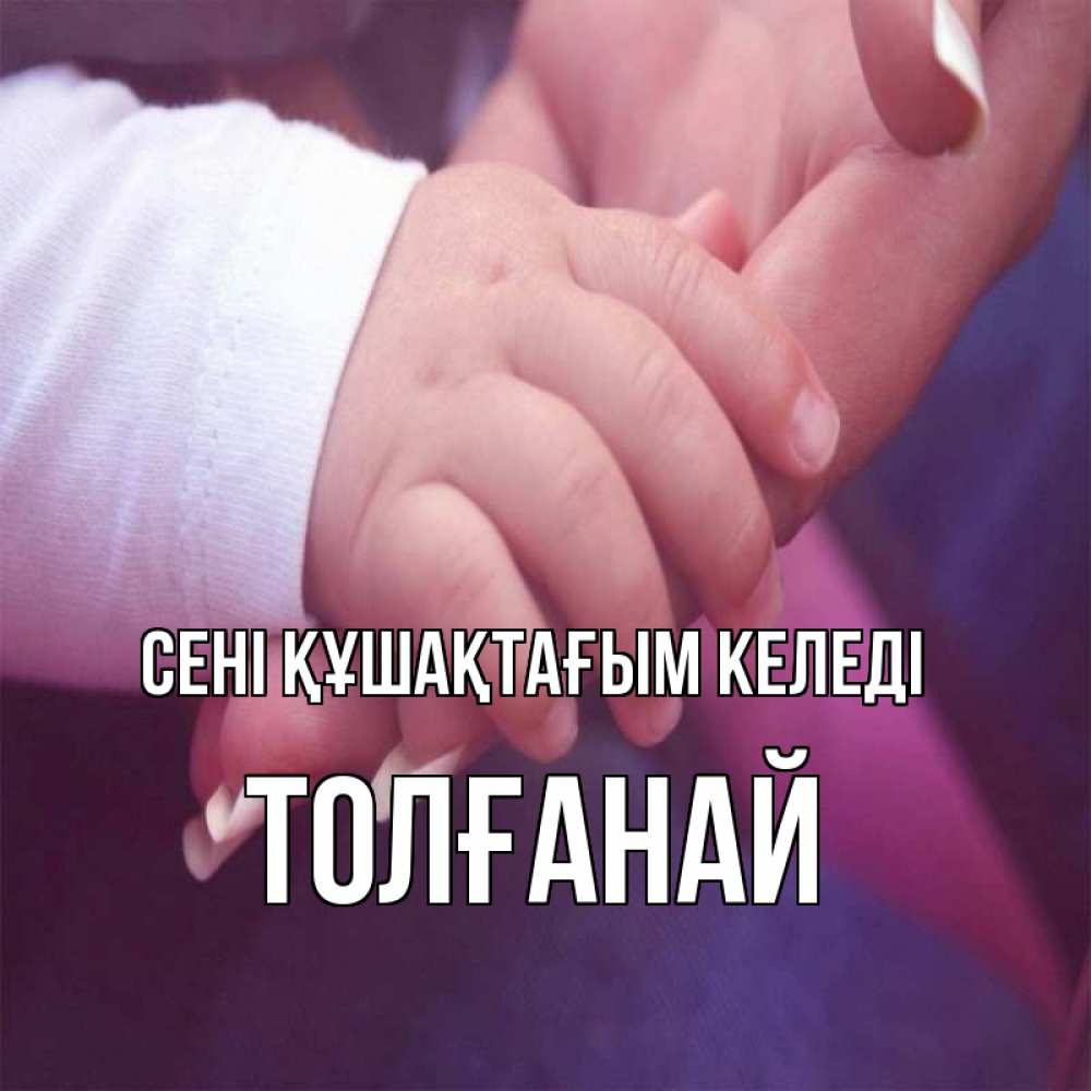 Күн сайын ашық хат с именем, ТОЛҒАНАЙ сені құшақтағым келеді мама с ребенком Онлайн тегін жүктеп алу тілектері бар керемет карта 