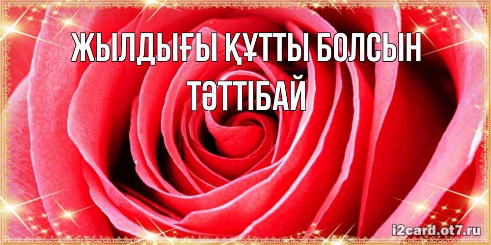 Күн сайын ашық хат с именем, ТӘТТІБАЙ Жылдығы құтты болсын розовая роза очень крупный бутон Онлайн тегін жүктеп алу тілектері бар керемет карта 