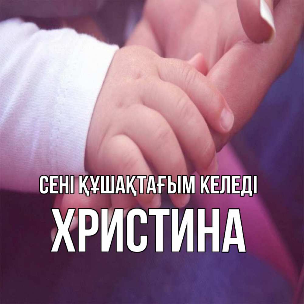 Күн сайын ашық хат с именем, Христина сені құшақтағым келеді мама с ребенком Онлайн тегін жүктеп алу тілектері бар керемет карта 