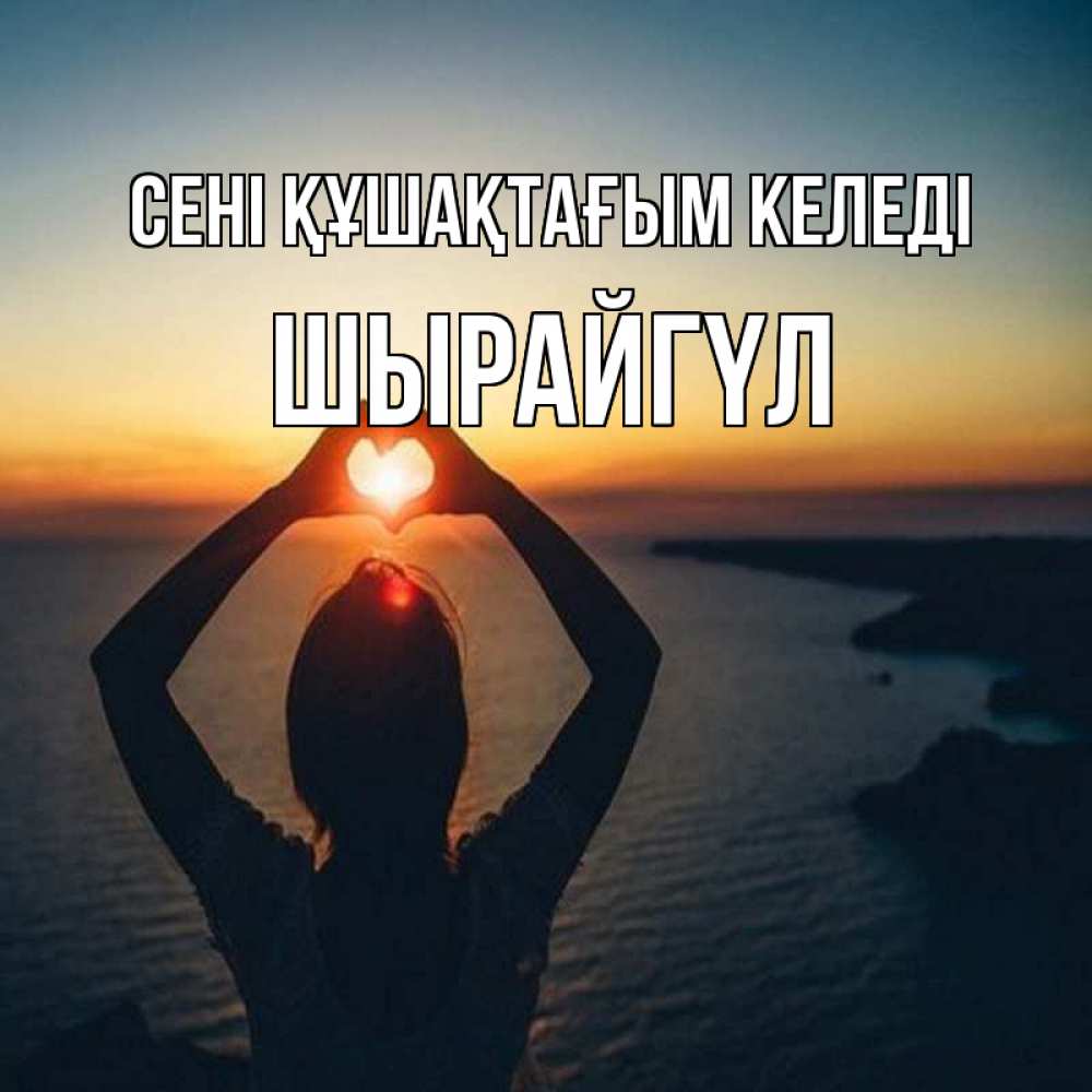 Күн сайын ашық хат с именем, ШЫРАЙГҮЛ сені құшақтағым келеді закат на море Онлайн тегін жүктеп алу тілектері бар керемет карта 