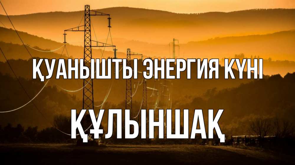 Күн сайын ашық хат с именем, ҚҰЛЫНШАҚ Қуанышты энергия күні ЛЭП провода горы закат Онлайн тегін жүктеп алу тілектері бар керемет карта 
