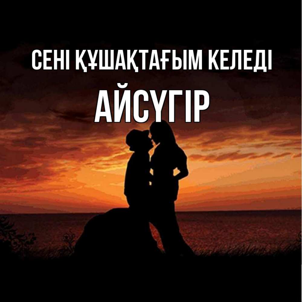 Күн сайын ашық хат с именем, Айсүгір сені құшақтағым келеді парень и девушка и оранжевое небо Онлайн тегін жүктеп алу тілектері бар керемет карта 