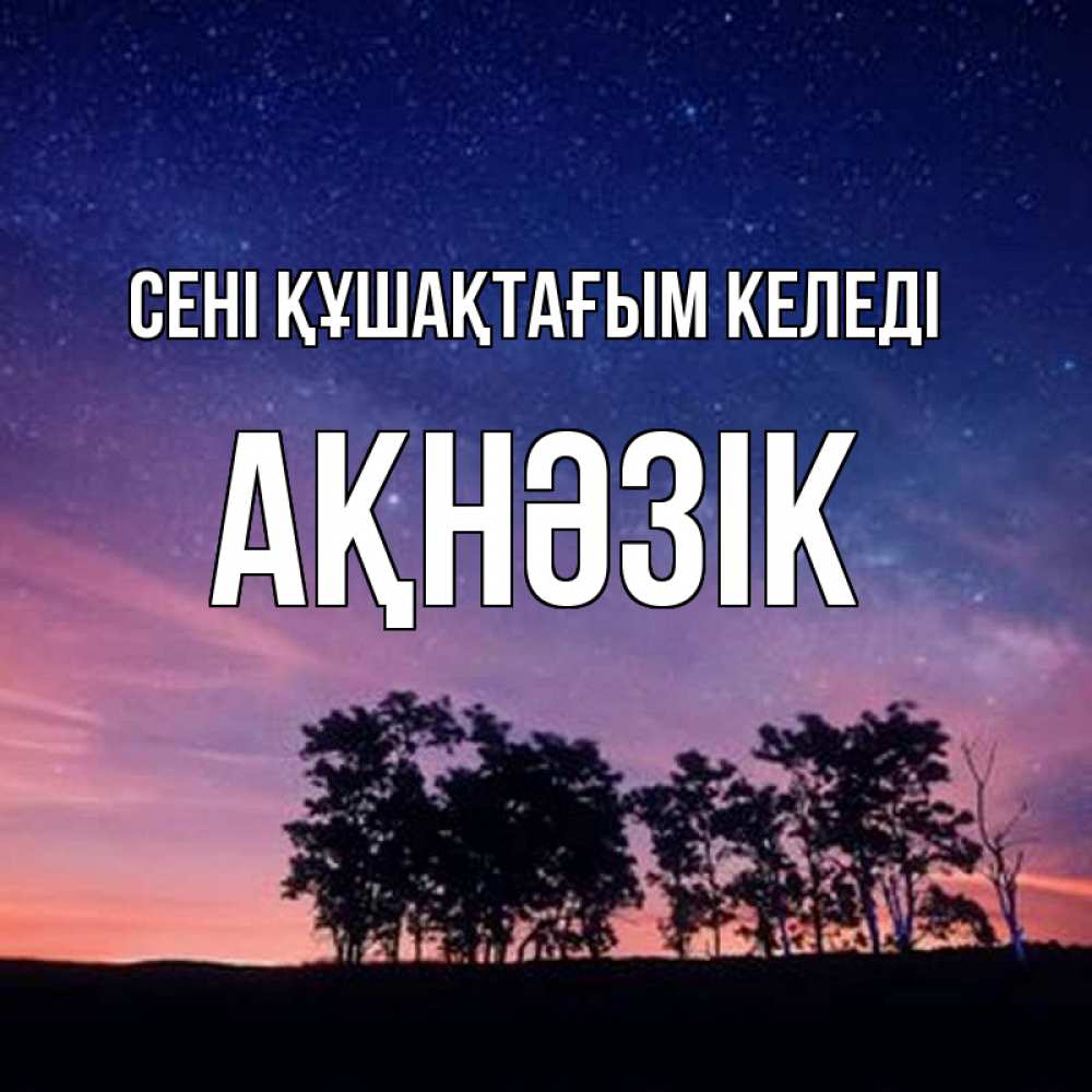 Күн сайын ашық хат с именем, АҚНӘЗІК сені құшақтағым келеді силуэты деревьев Онлайн тегін жүктеп алу тілектері бар керемет карта 