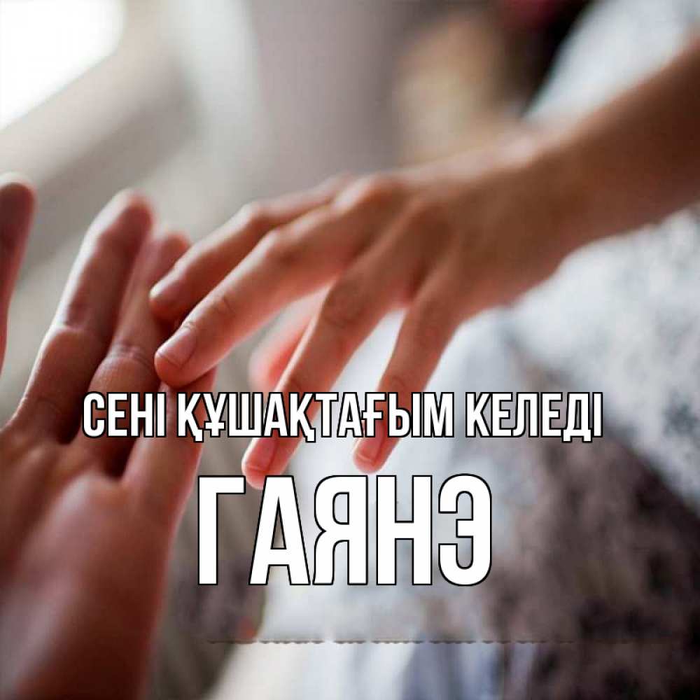 Күн сайын ашық хат с именем, Гаянэ сені құшақтағым келеді прикосновение Онлайн тегін жүктеп алу тілектері бар керемет карта 