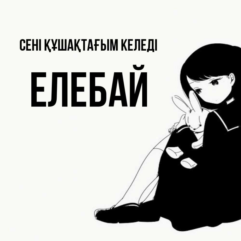 Күн сайын ашық хат с именем, Елебай сені құшақтағым келеді чернобелая картнка Онлайн тегін жүктеп алу тілектері бар керемет карта 