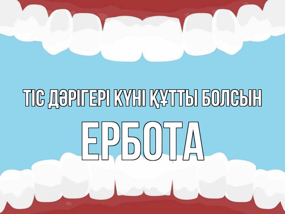 Күн сайын ашық хат с именем, Ербота Тіс дәрігері күні құтты болсын с днем стоматолога Онлайн тегін жүктеп алу тілектері бар керемет карта 