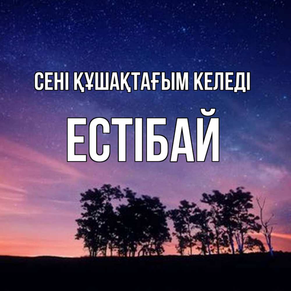 Күн сайын ашық хат с именем, Естібай сені құшақтағым келеді силуэты деревьев Онлайн тегін жүктеп алу тілектері бар керемет карта 