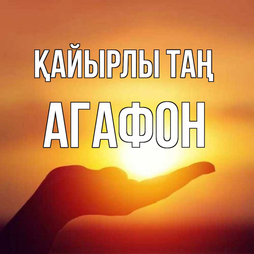 Күн сайын ашық хат с именем, Агафон Қайырлы таң ладошка и закат Онлайн тегін жүктеп алу тілектері бар керемет карта 