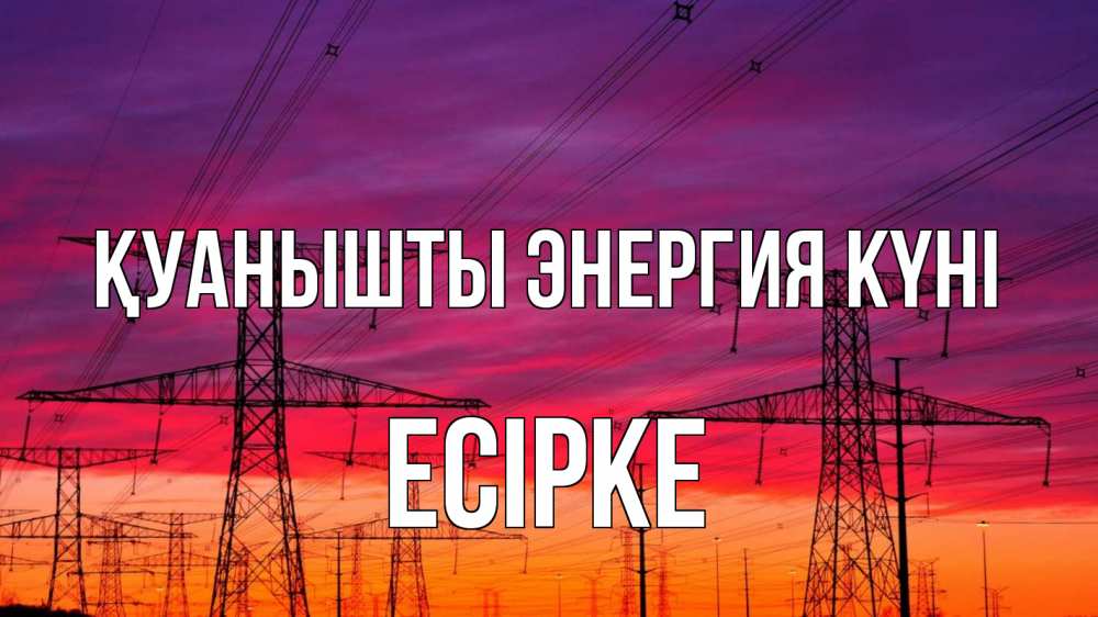 Күн сайын ашық хат с именем, Есірке Қуанышты энергия күні энергия электричество закат Онлайн тегін жүктеп алу тілектері бар керемет карта 