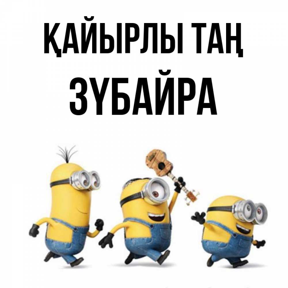 Күн сайын ашық хат с именем, ЗҮБАЙРА Қайырлы таң миньоны и прекрасное утро Онлайн тегін жүктеп алу тілектері бар керемет карта 