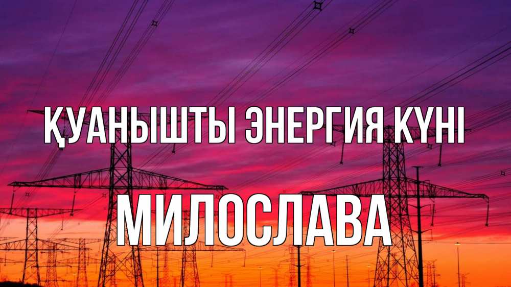 Күн сайын ашық хат с именем, Милослава Қуанышты энергия күні энергия электричество закат Онлайн тегін жүктеп алу тілектері бар керемет карта 