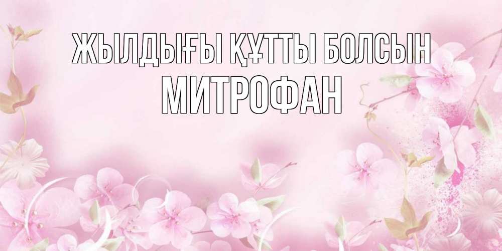 Күн сайын ашық хат с именем, Митрофан Жылдығы құтты болсын нежные цветы Онлайн тегін жүктеп алу тілектері бар керемет карта 