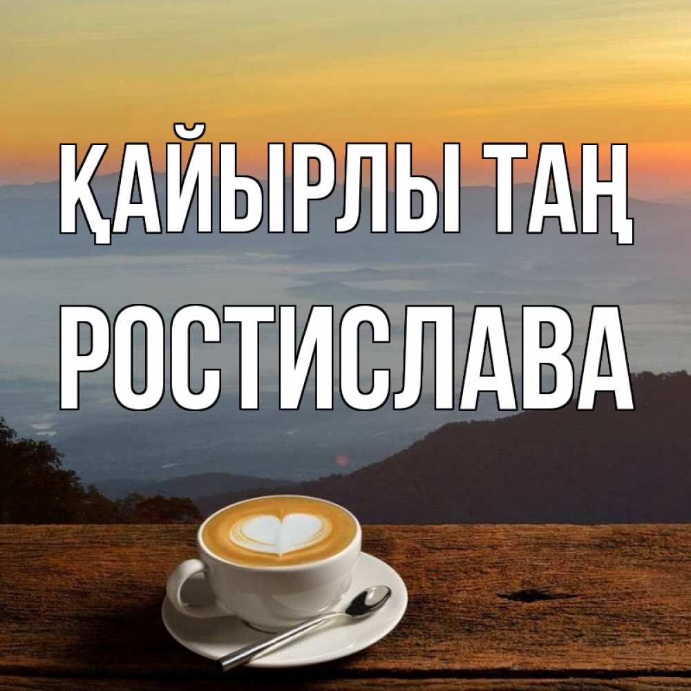 Күн сайын ашық хат с именем, Ростислава Қайырлы таң кофе на высоте Онлайн тегін жүктеп алу тілектері бар керемет карта 