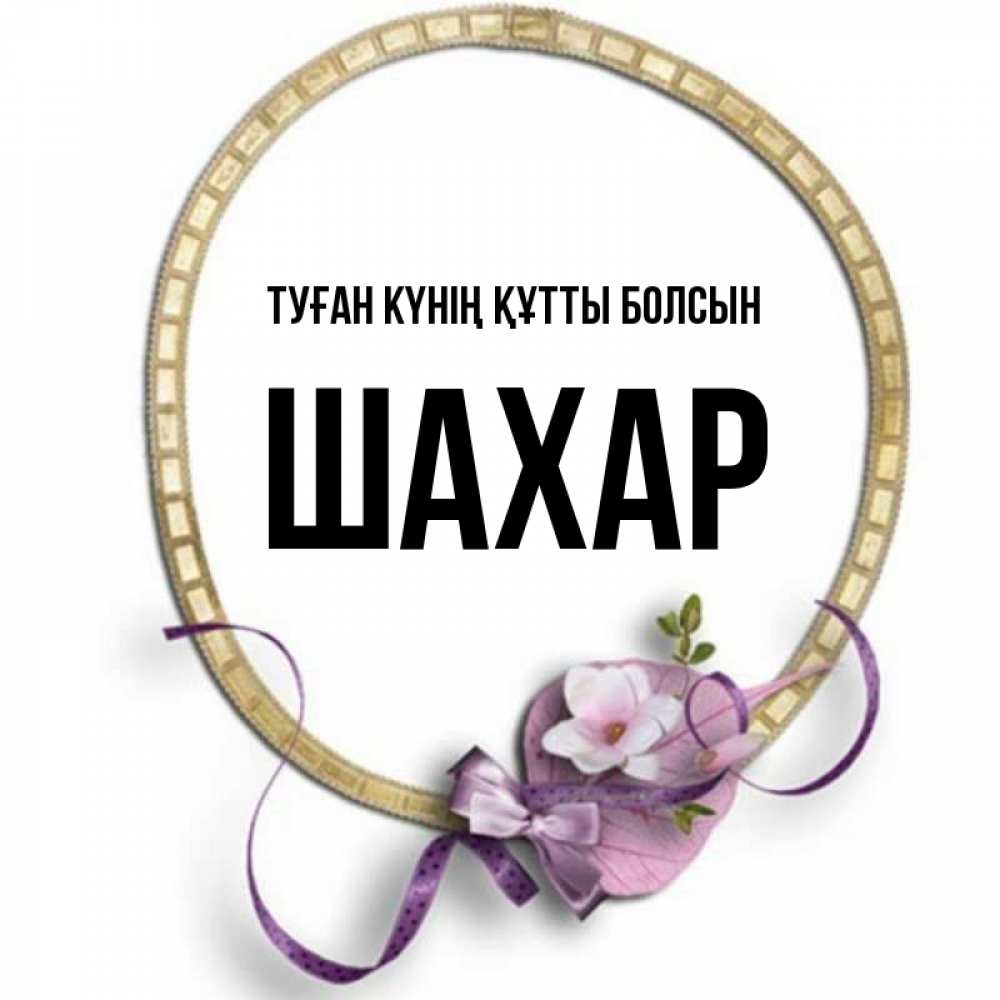 Күн сайын ашық хат с именем, ШАХАР Туған күнің құтты болсын золотая рамочка Онлайн тегін жүктеп алу тілектері бар керемет карта 