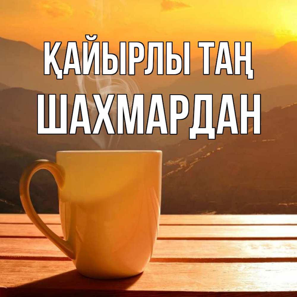 Күн сайын ашық хат с именем, ШАХМАРДАН Қайырлы таң кофе в горах Онлайн тегін жүктеп алу тілектері бар керемет карта 