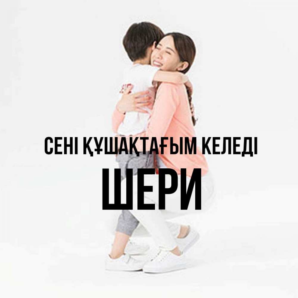 Күн сайын ашық хат с именем, ШЕРИ сені құшақтағым келеді соскучилась по сыну Онлайн тегін жүктеп алу тілектері бар керемет карта 
