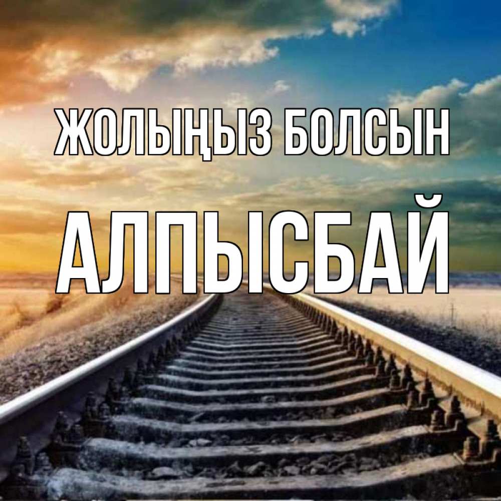 Күн сайын ашық хат с именем, Алпысбай Жолыңыз болсын рельсы уходящие в даль Онлайн тегін жүктеп алу тілектері бар керемет карта 