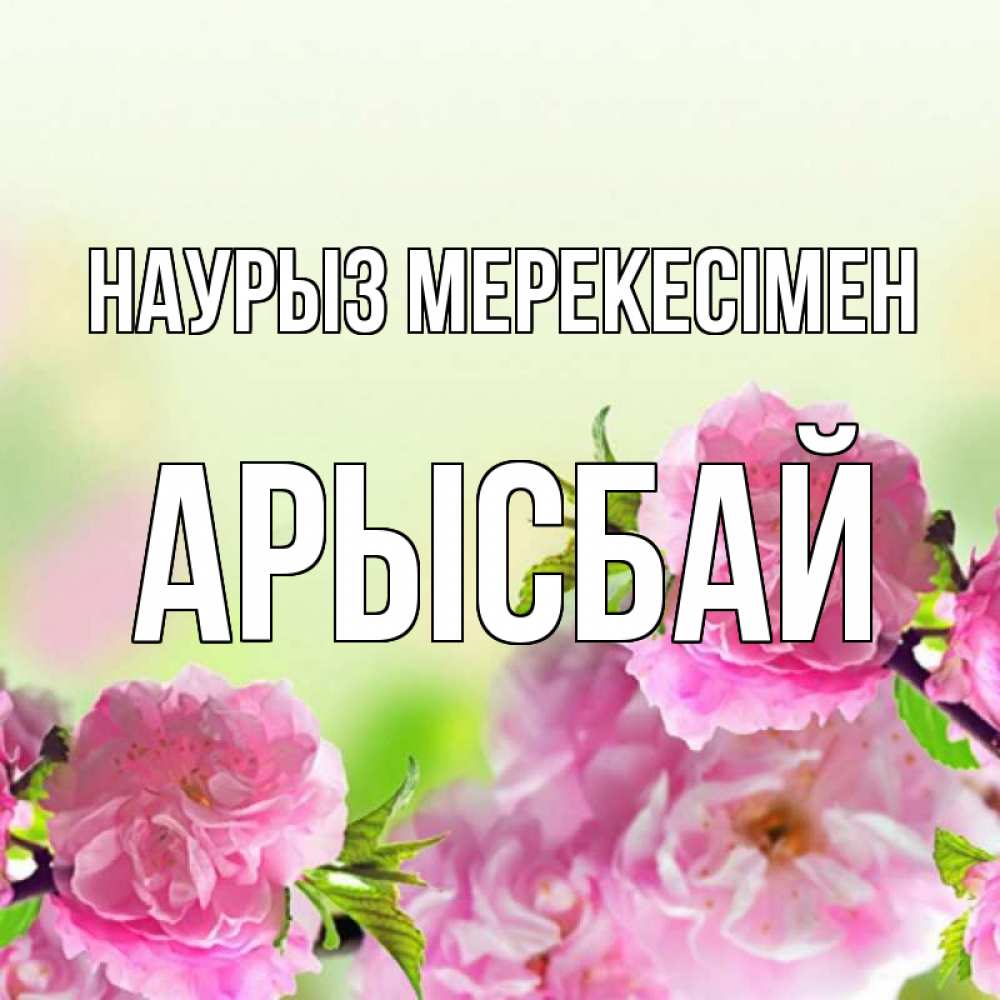 Күн сайын ашық хат с именем, Арысбай Наурыз мерекесімен цветы Онлайн тегін жүктеп алу тілектері бар керемет карта 
