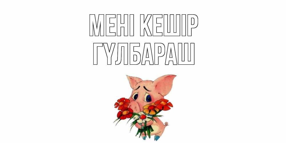 Күн сайын ашық хат с именем, ГҮЛБАРАШ Мені кешір открытка с поросей которая просит прощения Онлайн тегін жүктеп алу тілектері бар керемет карта 