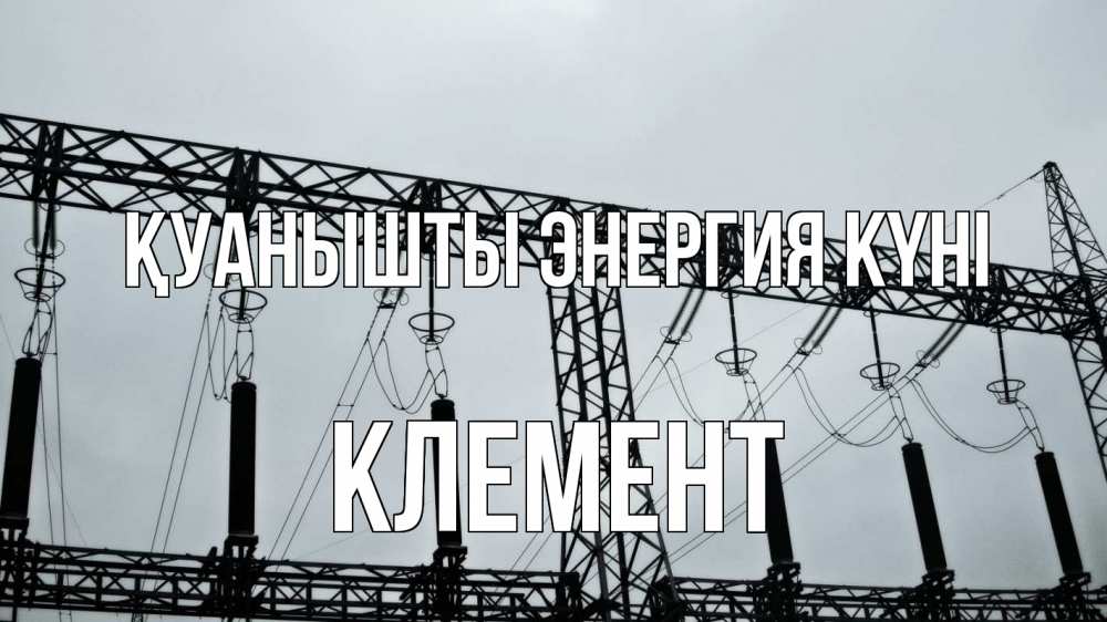 Күн сайын ашық хат с именем, Клемент Қуанышты энергия күні энергетика Онлайн тегін жүктеп алу тілектері бар керемет карта 