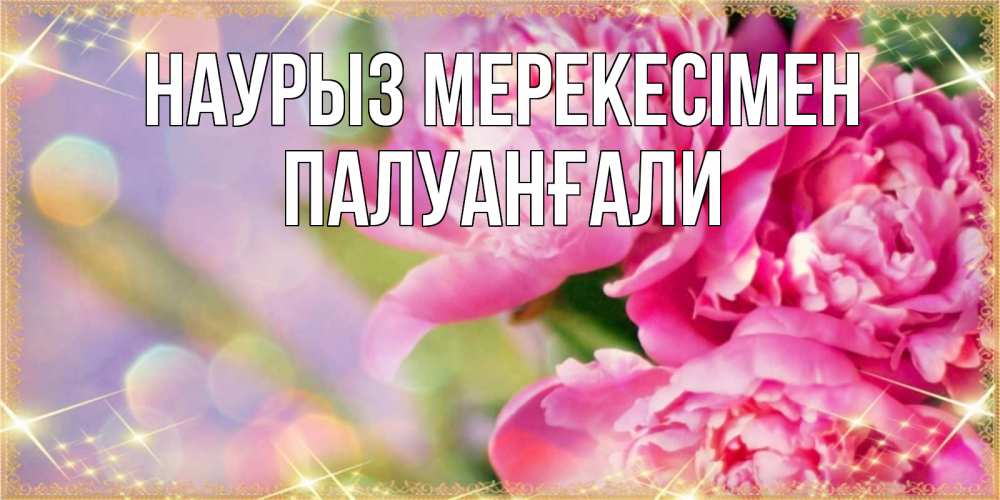 Күн сайын ашық хат с именем, ПАЛУАНҒАЛИ Наурыз мерекесімен красивые открытки с текстом для любимых дам Онлайн тегін жүктеп алу тілектері бар керемет карта 