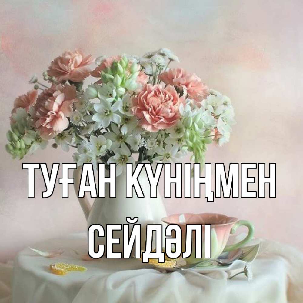 Күн сайын ашық хат с именем, СЕЙДӘЛІ Туған күніңмен с цветами Онлайн тегін жүктеп алу тілектері бар керемет карта 