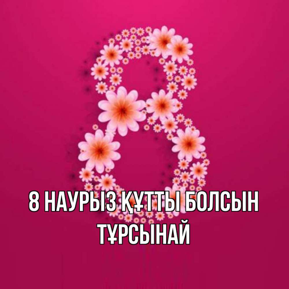 Күн сайын ашық хат с именем, ТҰРСЫНАЙ 8 наурыз құтты болсын цветы в виде цифры восемь Онлайн тегін жүктеп алу тілектері бар керемет карта 