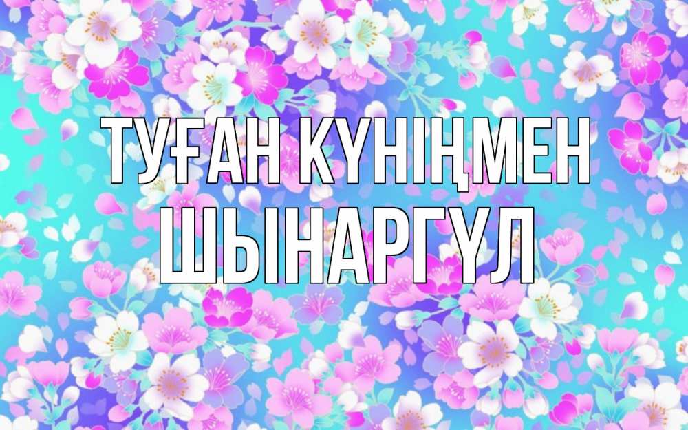 Күн сайын ашық хат с именем, ШЫНАРГҮЛ Туған күніңмен открытка с заливкой Онлайн тегін жүктеп алу тілектері бар керемет карта 