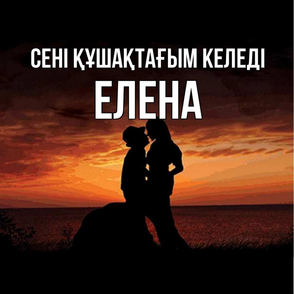 Күн сайын ашық хат с именем, Елена сені құшақтағым келеді парень и девушка и оранжевое небо Онлайн тегін жүктеп алу тілектері бар керемет карта 