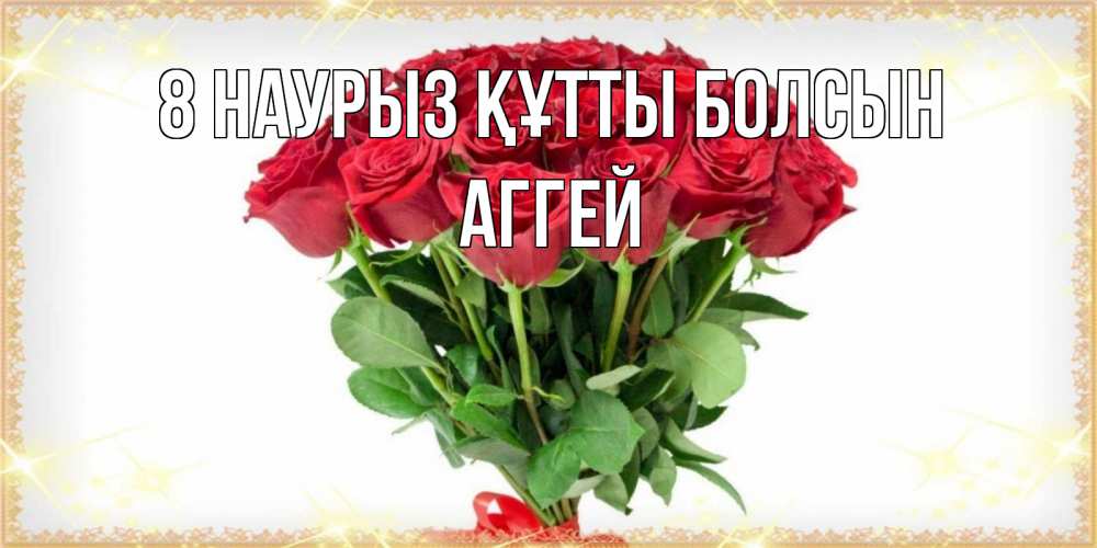 Күн сайын ашық хат с именем, Аггей 8 наурыз құтты болсын самый огромный букет для милых дам Онлайн тегін жүктеп алу тілектері бар керемет карта 