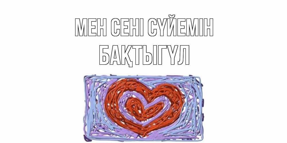 Күн сайын ашық хат с именем, БАҚТЫГҮЛ Мен сені сүйемін сердце Онлайн тегін жүктеп алу тілектері бар керемет карта 
