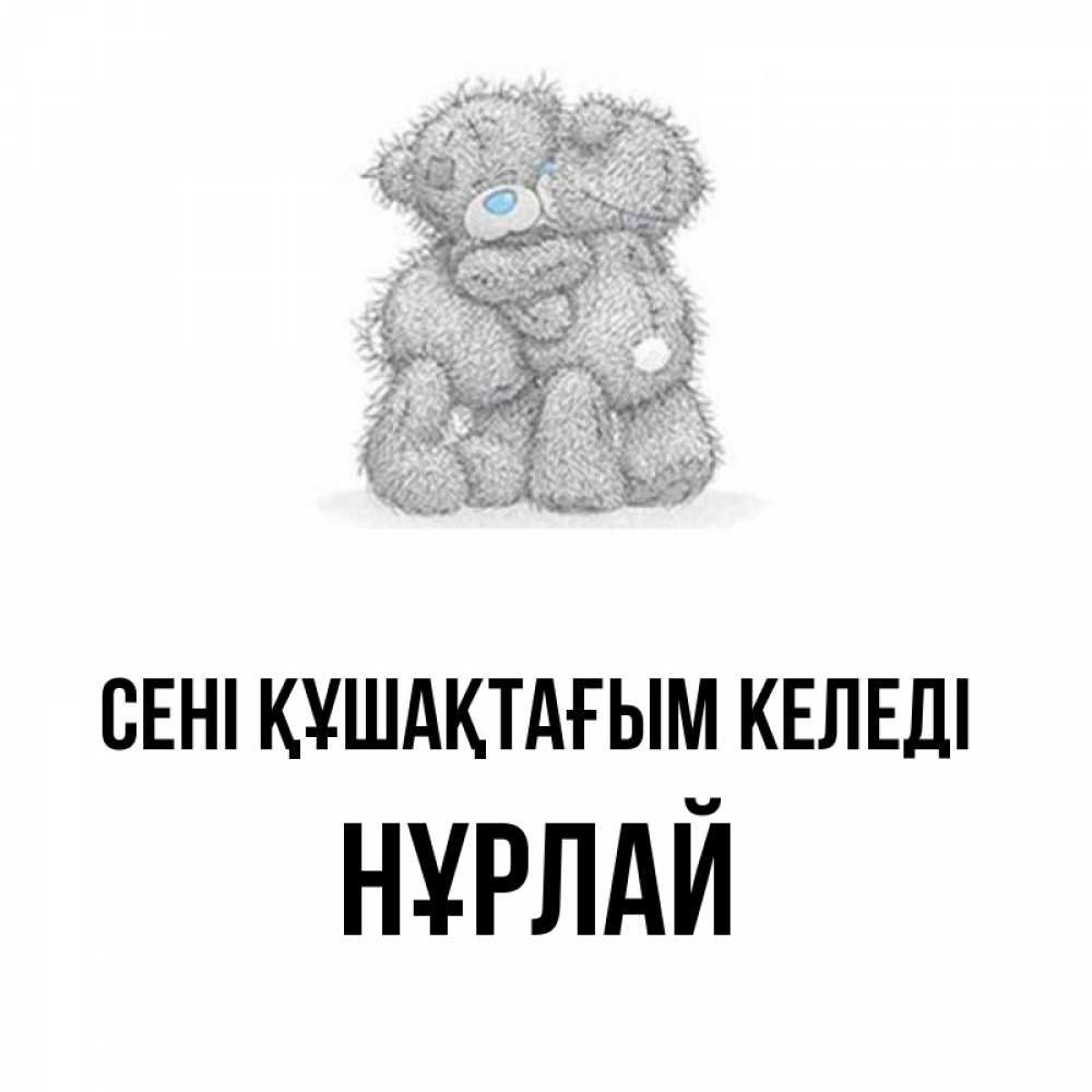 Күн сайын ашық хат с именем, НҰРЛАЙ сені құшақтағым келеді два теддика Онлайн тегін жүктеп алу тілектері бар керемет карта 