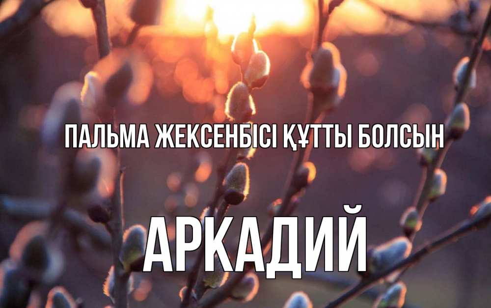 Күн сайын ашық хат с именем, Аркадий Пальма жексенбісі құтты болсын верба Онлайн тегін жүктеп алу тілектері бар керемет карта 