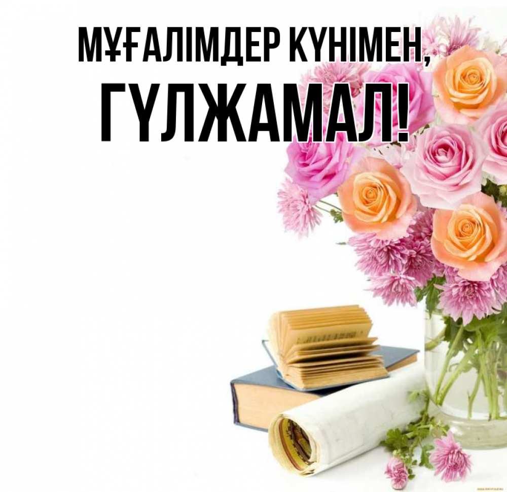 Күн сайын ашық хат с именем, ГҮЛЖАМАЛ Мұғалімдер күнімен цветы Онлайн тегін жүктеп алу тілектері бар керемет карта 