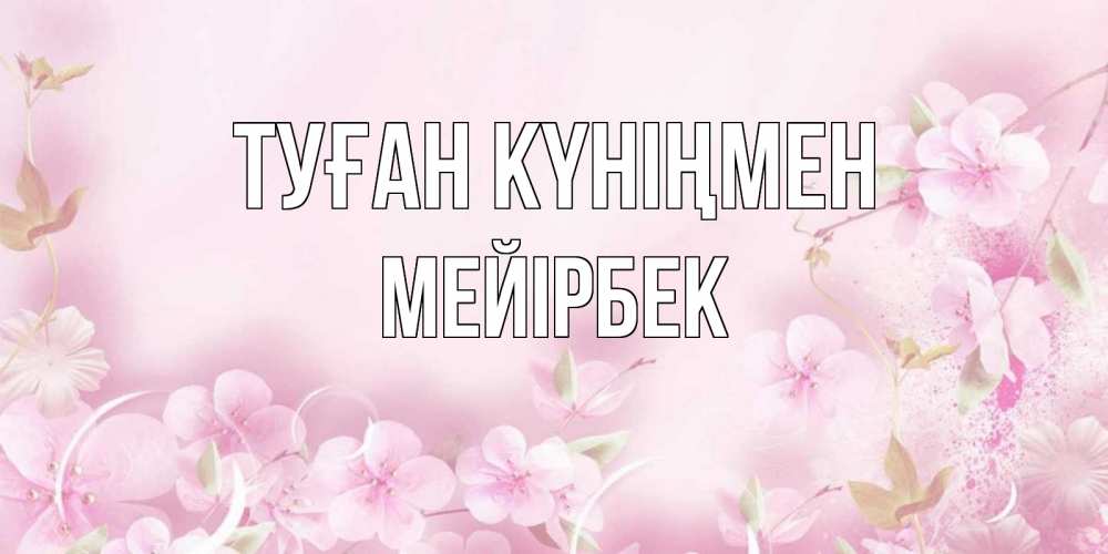 Күн сайын ашық хат с именем, МЕЙІРБЕК Туған күніңмен нежные цветы Онлайн тегін жүктеп алу тілектері бар керемет карта 