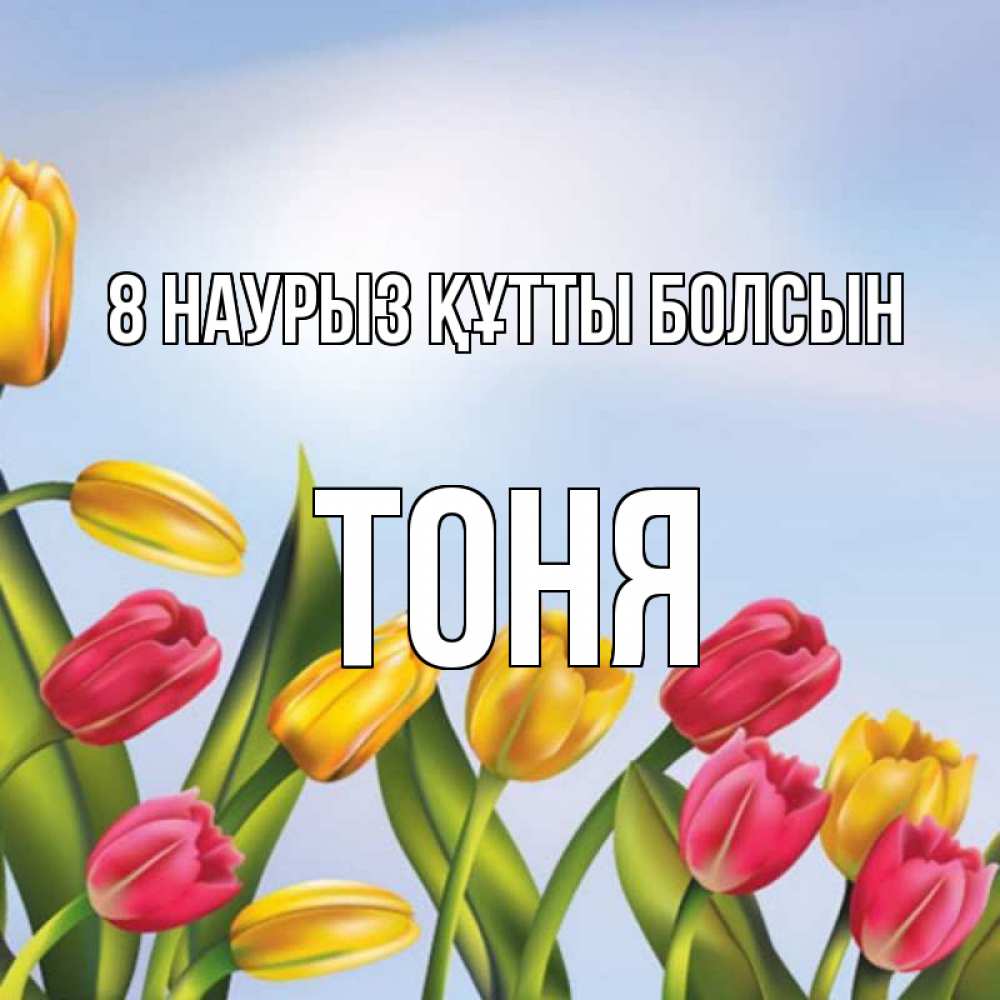 Күн сайын ашық хат с именем, Тоня 8 наурыз құтты болсын международный женский день Онлайн тегін жүктеп алу тілектері бар керемет карта 
